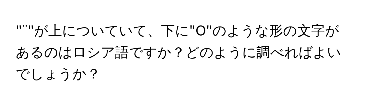 "¨"が上についていて、下に"O"のような形の文字があるのはロシア語ですか？どのように調べればよいでしょうか？