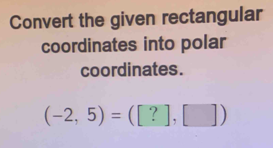 Convert the given rectangular 
coordinates into polar 
coordinates.
(-2,5)=([?],[])