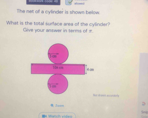 Bookwork code: 43 allowed 
The net of a cylinder is shown below. 
What is the total surface area of the cylinder? 
Give your answer in terms of π. 
drawn accurately 
Zoom 
Snip 
Watch video Sele