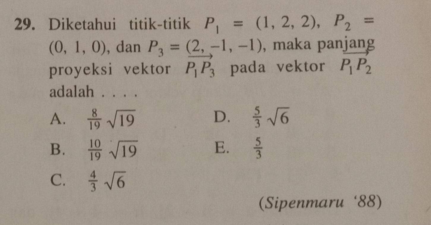 Diketahui titik-titik P_1=(1,2,2), P_2=
(0,1,0) , dan P_3=(2,-1,-1) , maka panjang
proyeksi vektor P_1P_3 pada vektor vector P_1P_2
adalah . . . .
A.  8/19 sqrt(19) D.  5/3 sqrt(6)
E.
B.  10/19 sqrt(19)  5/3 
C.  4/3 sqrt(6)
(Sipenmaru ‘88)