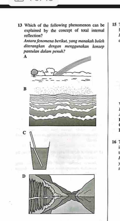 Which of the following phenomenon can be 15
explained by the concept of total internal
reflection?
Antara fenomena berikut, yang manakah boleh
diterangkan dengan menggunakan konsep
pantulan dalam penuh?
A
C
16
J

D