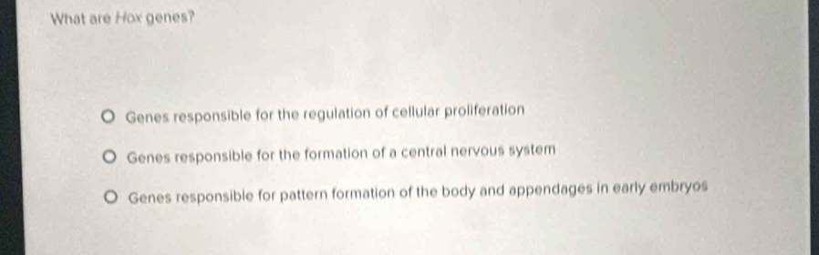 What are Hox genes?
Genes responsible for the regulation of cellular proliferation
Genes responsible for the formation of a central nervous system
Genes responsible for pattern formation of the body and appendages in early embryos