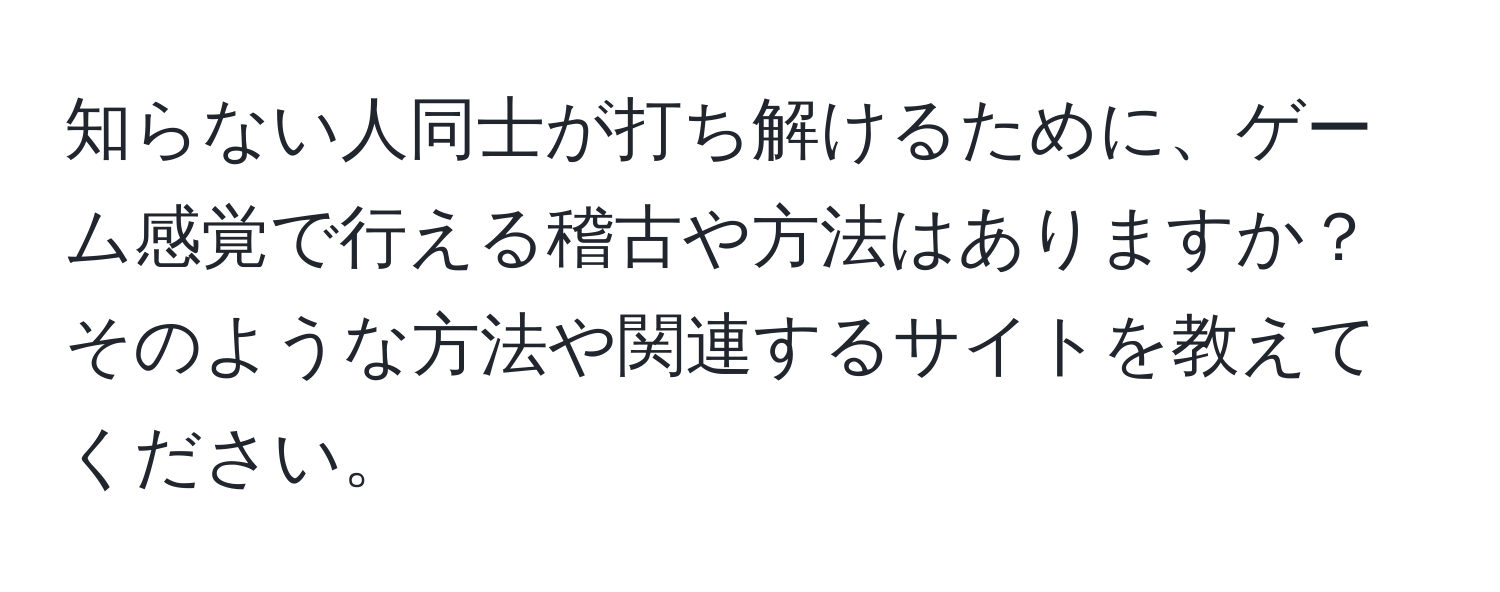 知らない人同士が打ち解けるために、ゲーム感覚で行える稽古や方法はありますか？そのような方法や関連するサイトを教えてください。