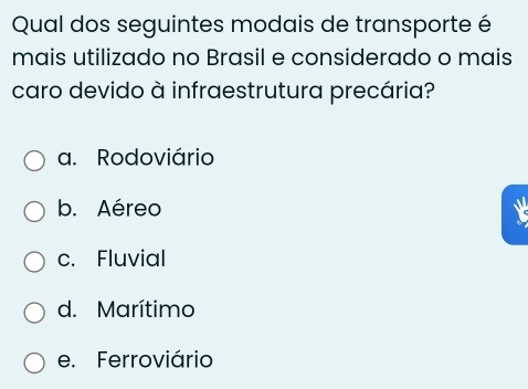 Qual dos seguintes modais de transporte é
mais utilizado no Brasil e considerado o mais
caro devido à infraestrutura precária?
a. Rodoviário
b. Aéreo
Y
c. Fluvial
d. Marítimo
e. Ferroviário