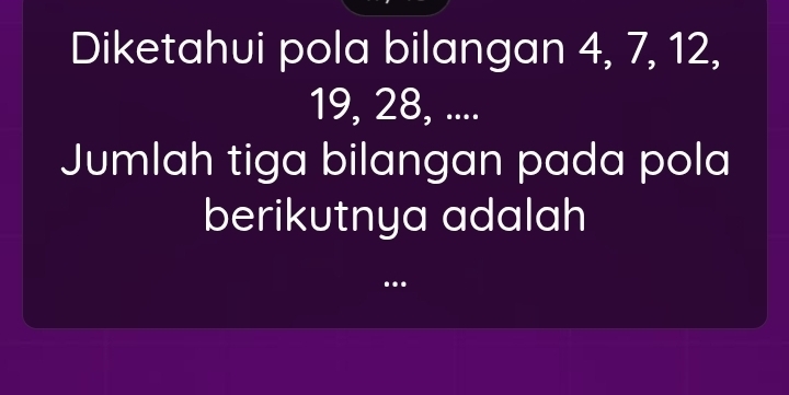 Diketahui pola bilangan 4, 7, 12,
19, 28, .... 
Jumlah tiga bilangan pada pola 
berikutnya adalah 
..