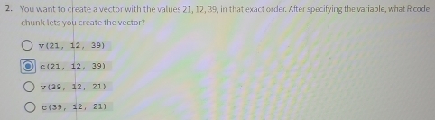 Solved: You want to create a vector with the values 21, 12, 39, in that ...