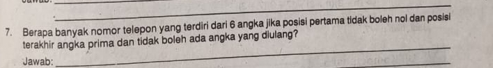 Berapa banyak nomor telepon yang terdiri dari 6 angka jika posisi pertama tidak boleh nol dan posisi 
terakhir angka prima dan tidak boleh ada angka yang diulang? 
Jawab: 
_ 
_