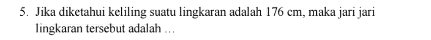 Jika diketahui keliling suatu lingkaran adalah 176 cm, maka jari jari 
lingkaran tersebut adalah ….