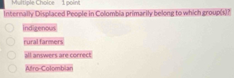 Internally Displaced People in Colombia primarily belong to which group(s)?
indigenous
rural farmers
all answers are correct
Afro-Colombian