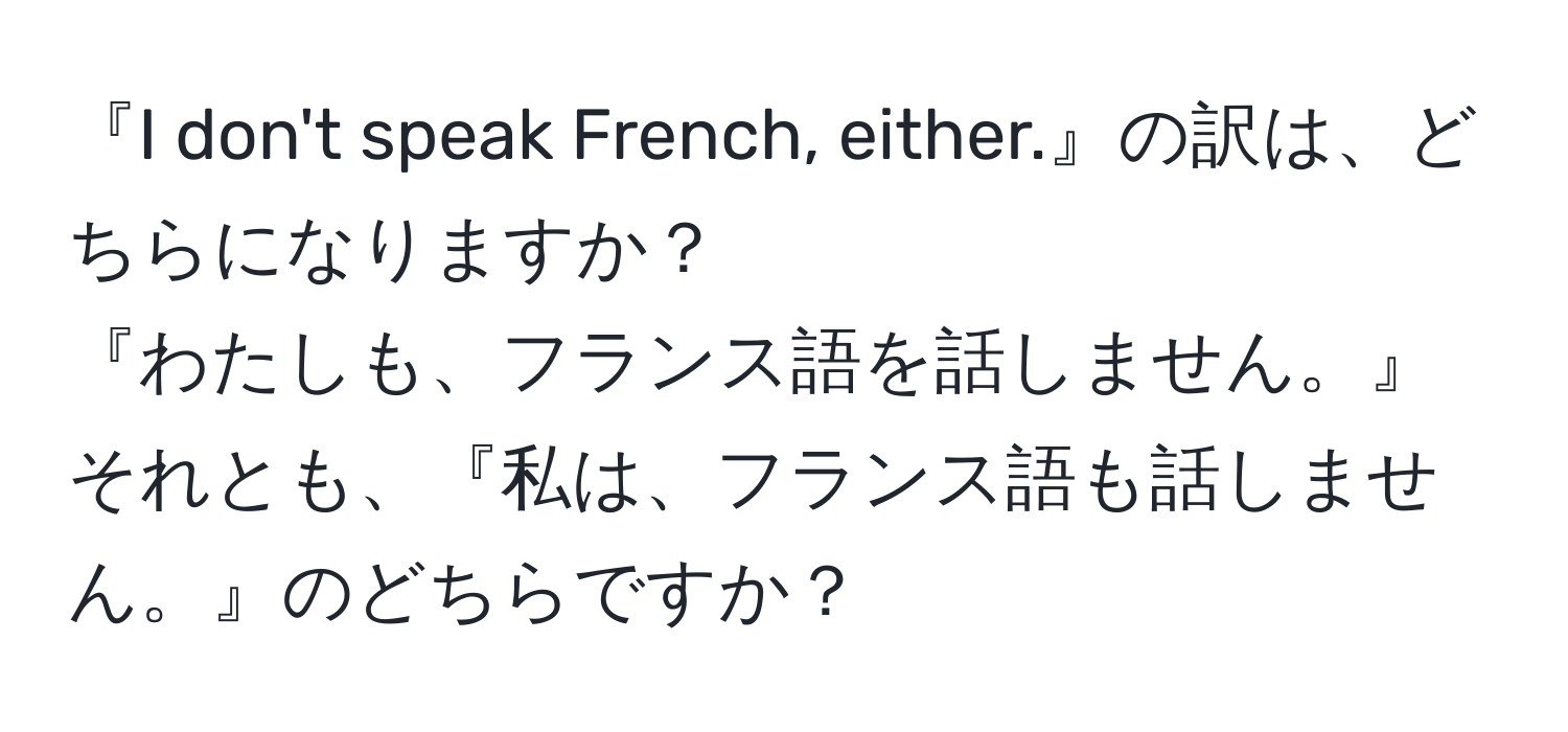 『I don't speak French, either.』の訳は、どちらになりますか？  
『わたしも、フランス語を話しません。』それとも、『私は、フランス語も話しません。』のどちらですか？