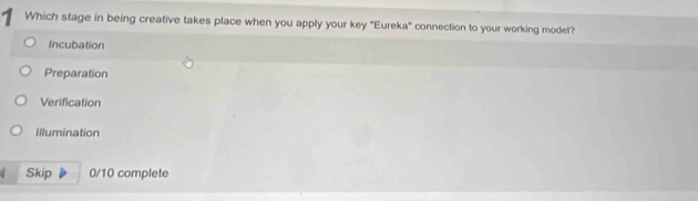 Which stage in being creative takes place when you apply your key "Eureka" connection to your working model?
Incubation
Preparation
Verification
Illumination
Skip 0/10 complete