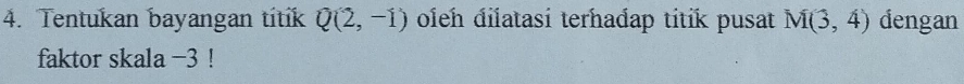 Tentukan bayangan titik Q(2,-1) oleh đilatasi terhadap titik pusat M(3,4) dengan 
faktor skala −3!