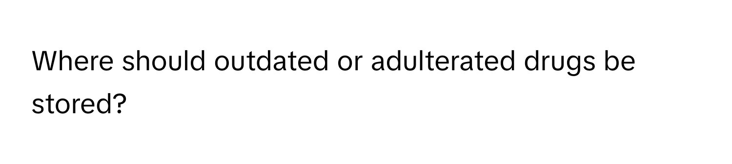 Where should outdated or adulterated drugs be stored?