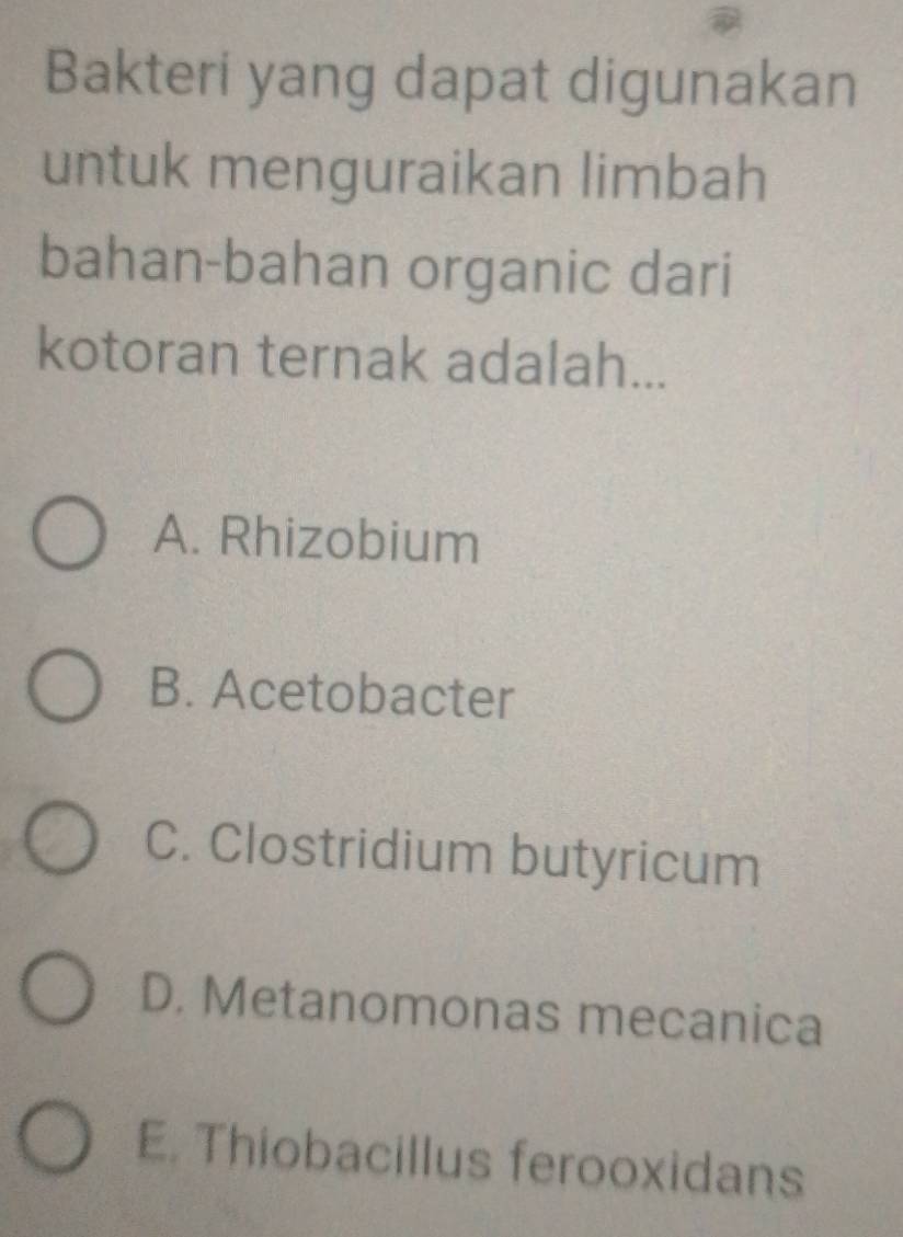 Bakteri yang dapat digunakan
untuk menguraikan limbah
bahan-bahan organic dari
kotoran ternak adalah...
A. Rhizobium
B. Acetobacter
C. Clostridium butyricum
D. Metanomonas mecanica
E. Thiobacillus ferooxidans