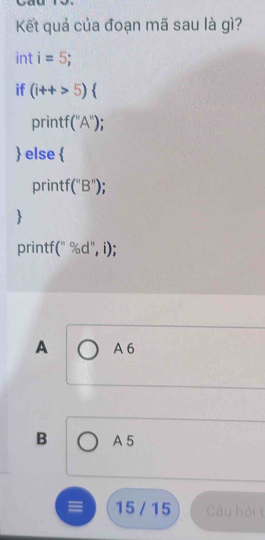 Kết quả của đoạn mã sau là gì? 
int i=5; 
if (i+t>5endpmatrix beginarrayl endarray.
printf (''A'')
 else  
printf (''B'') : 
 
printf (''% d'',i)
A A 6
B A 5
≡ 15 / 15 Câu hỏi t