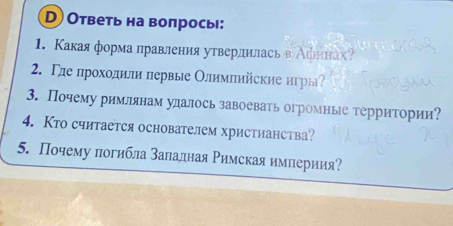 Ответь на вопросы: 
1. Κакая форма πравления утвердилась в Афинах? 
2. Γле прохοдили πервые Олимлийские игры? 
3. Почему римлянам удалось завоевать огромные территории? 
4. Кто считается основателем христианства? 
5. Почему погибла Βаладная Ρимская имлериия?