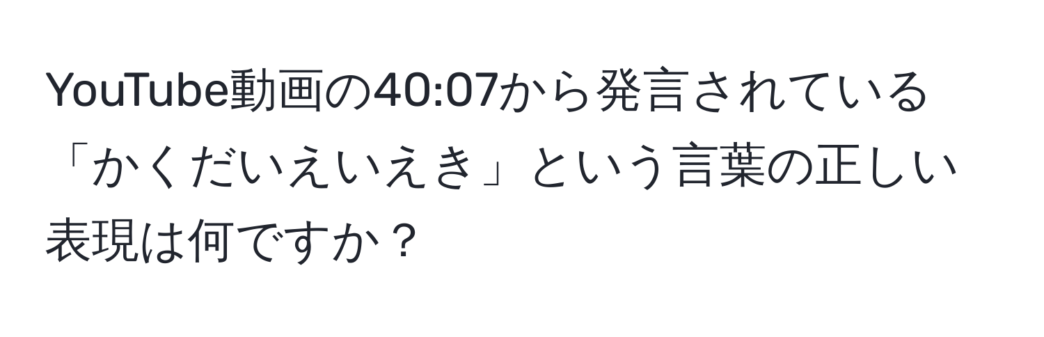 YouTube動画の40:07から発言されている「かくだいえいえき」という言葉の正しい表現は何ですか？