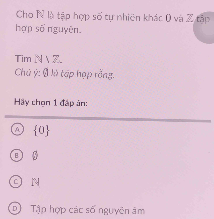 Cho N là tập hợp số tự nhiên khác 0 và Z tập
hợp số nguyên.
Tìm N Z.
Chú ý: Ø là tập hợp rỗng.
Hãy chọn 1 đáp án:
A  0
B 0
c) N
D) Tập hợp các số nguyên âm