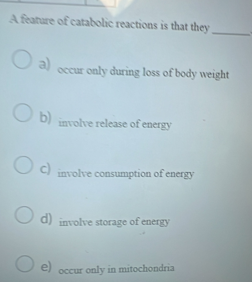 A feature of catabolic reactions is that they_

a) occur only during loss of body weight
b) involve release of energy
c) involve consumption of energy
d) involve storage of energy
e) occur only in mitochondria