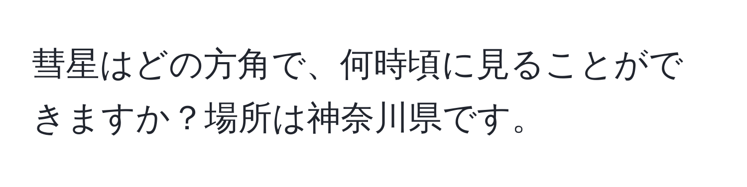 彗星はどの方角で、何時頃に見ることができますか？場所は神奈川県です。