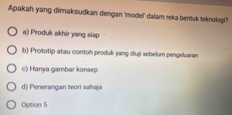 Apakah yang dimaksudkan dengan 'model' dalam reka bentuk teknologi?
a) Produk akhir yang siap
b) Prototip atau contoh produk yang diuji sebelum pengeluaran
c) Hanya gambar konsep
d) Penerangan teori sahaja
Option 5