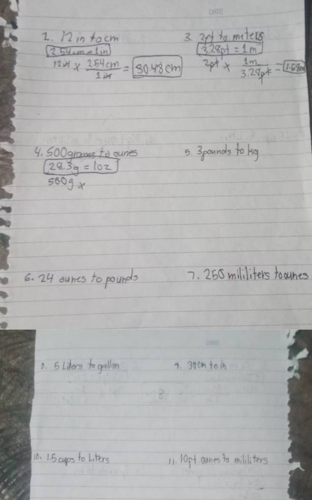 12 in tocm
3. 2et to meters
2. 54cm=(in
12m*  254cm/1ik =boxed 30.48cm frac 1frac 328pt=1m2pt^(1m)*  1m/3.24ptr endarray =boxed ters 
4. 500grame to ounes 5. 3pounds to hg
frac boxed 28.3g=102500g* 
6. 24 ounts to pounds 7. 250 mililiters foounes
3. 5 Liters to gallon 7. 3ocm to in 
10. 1. 5 cups to Liters 11. 10pt ounes t0 mililiters