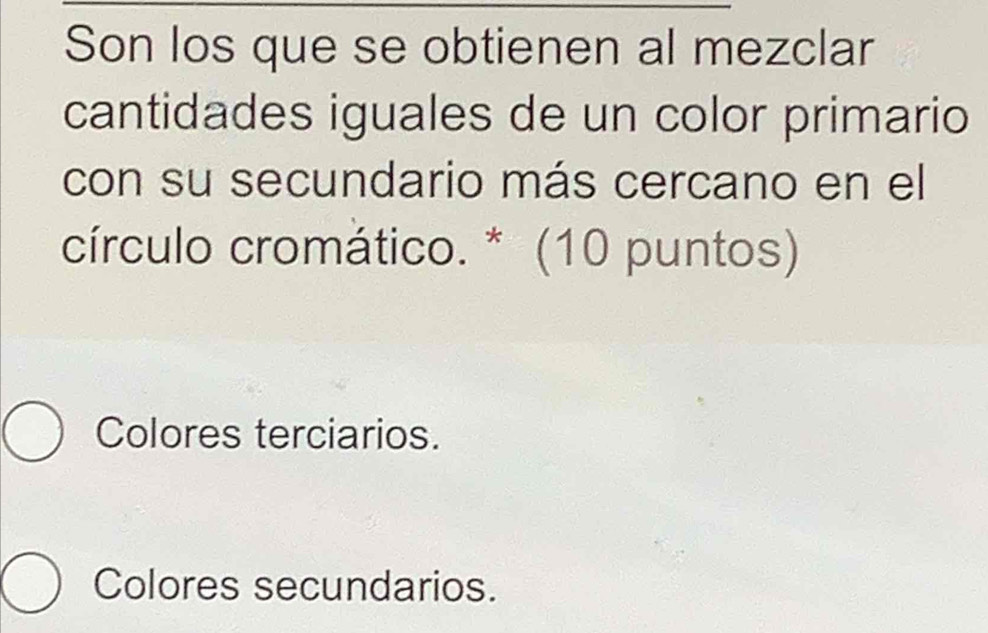 Son los que se obtienen al mezclar
cantidades iguales de un color primario
con su secundario más cercano en el
círculo cromático. * (10 puntos)
Colores terciarios.
Colores secundarios.