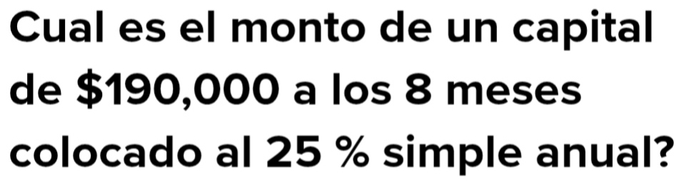 Cual es el monto de un capital 
de $190,000 a los 8 meses 
colocado al 25 % simple anual?