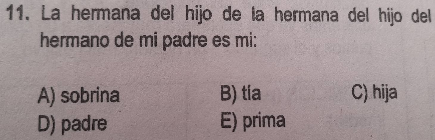 La hermana del hijo de la hermana del hijo del
hermano de mi padre es mi:
A) sobrina B) tía C) hija
D) padre
E) prima