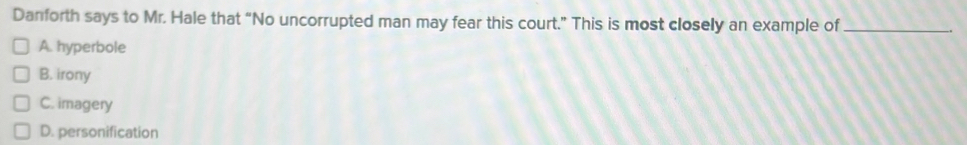 Danforth says to Mr. Hale that “No uncorrupted man may fear this court.” This is most closely an example of_
A. hyperbole
B. irony
C. imagery
D. personification