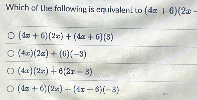 Which of the following is equivalent to (4x+6)(2x-
(4x+6)(2x)+(4x+6)(3)
(4x)(2x)+(6)(-3)
(4x)(2x)+6(2x-3)
(4x+6)(2x)+(4x+6)(-3)
qd