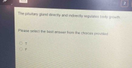 The pituitary gland directly and indirectly regulates body growth.
Please select the best answer from the chorces provided
T
F