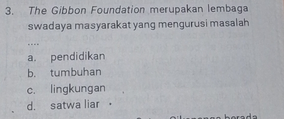 The Gibbon Foundation merupakan lembaga
swadaya masyarakat yang mengurusi masalah
…
a. pendidikan
b. tumbuhan
c. lingkungan
d. satwa liar 。