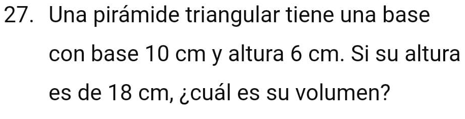 Una pirámide triangular tiene una base 
con base 10 cm y altura 6 cm. Si su altura 
es de 18 cm, ¿cuál es su volumen?