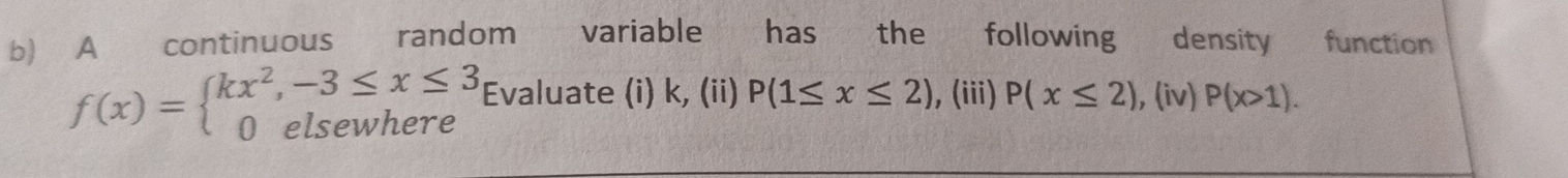 A continuous random variable has the following density function
f(x)=beginarrayl kx^2,-3≤ x≤ 3 0elsewhereendarray. Evaluate (i) k, (ii) P(1≤ x≤ 2) , (iii) P(x≤ 2) , (iv) P(x>1).