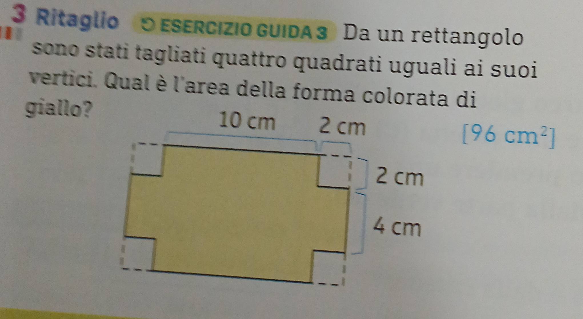 Ritaglio 5 Esercizio guida 3 Da un rettangolo 
| 
sono stati tagliati quattro quadrati uguali ai suoi 
vertici. Qual è l'area della forma colorata di 
giallo?
[96cm^2]