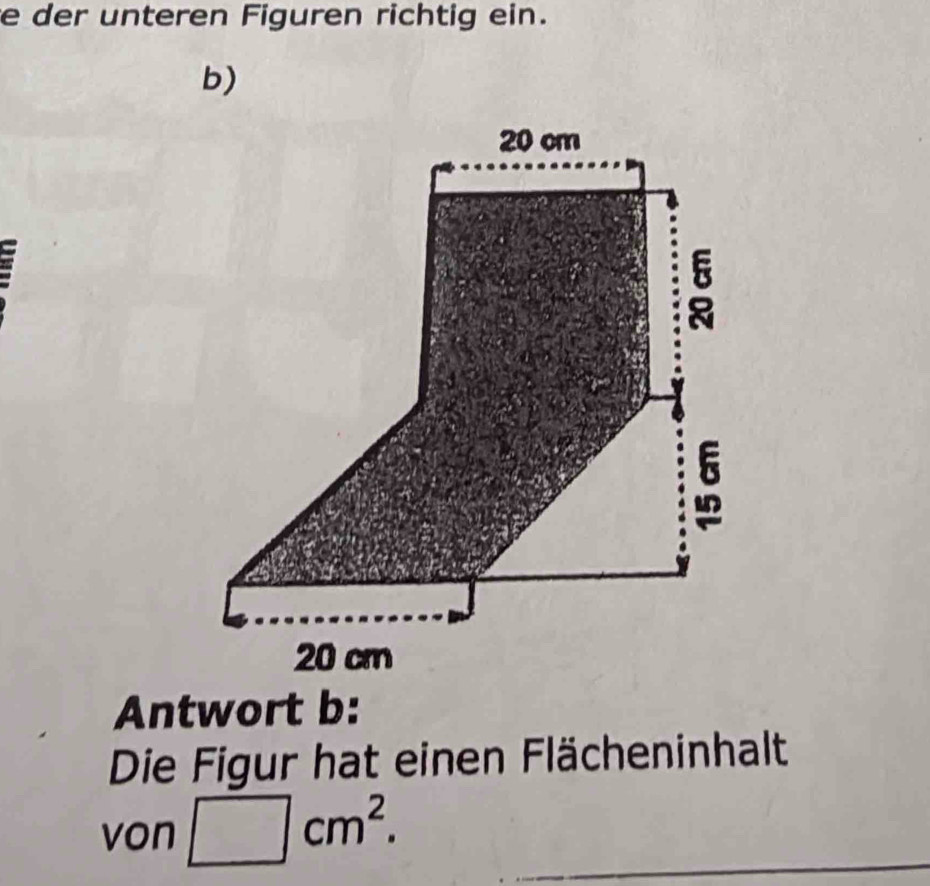 der unteren Figuren richtig ein. 
b) 
Antwort b: 
Die Figur hat einen Flächeninhalt 
von □ cm^2.