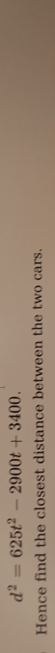 d^2=625t^2-2900t+3400. 
Hence find the closest distance between the two cars.