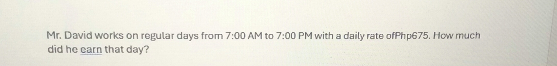 Mr. David works on regular days from 7:00 AM to 7:00 PM with a daily rate ofPhp675. How much 
did he earn that day?