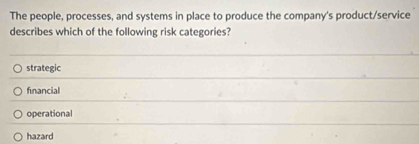 The people, processes, and systems in place to produce the company's product/service
describes which of the following risk categories?
strategic
financial
operational
hazard