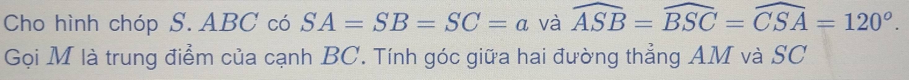 Cho hình chóp S. ABC có SA=SB=SC=a và widehat ASB=widehat BSC=widehat CSA=120°. 
Gọi M là trung điểm của cạnh BC. Tính góc giữa hai đường thẳng AM và SC