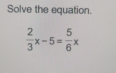 Solve the equation.
 2/3 x-5= 5/6 x