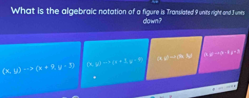 What is the algebraic notation of a figure is Translated 9 units right and 3 units
down?
(x,y)to (x+9,y-3) (x,y)to (x+3,y-9) (x,y)to (9x,3y) △ c y)to (x-2y+5)