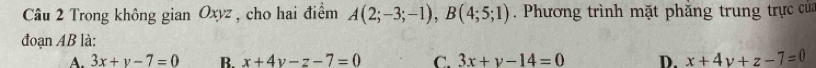 Trong không gian Oxyz , cho hai điểm A(2;-3;-1), B(4;5;1). Phương trình mặt phăng trung trực của
đoạn AB là:
A. 3x+y-7=0 B. x+4y-z-7=0 C. 3x+y-14=0 D. x+4y+z-7=0