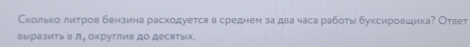 Сколько литров бензина расходуется в среднем за два часа рабоτы буксировшика? Ответ 
вырвзить в л, округлив до десятых.