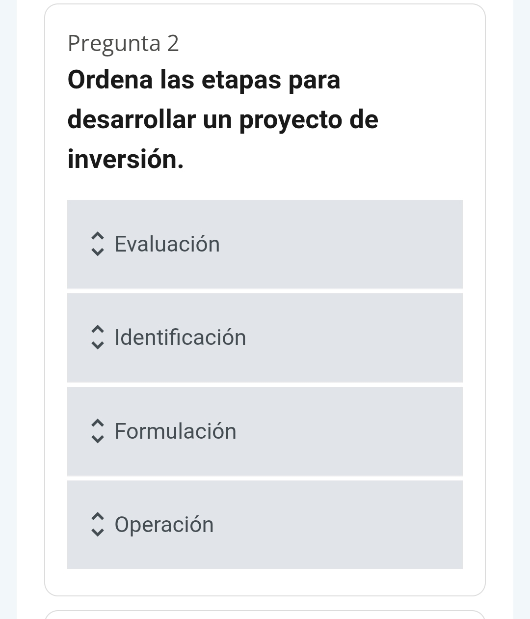 Pregunta 2
Ordena las etapas para
desarrollar un proyecto de
inversión.
Evaluación
Identificación
Formulación
Operación