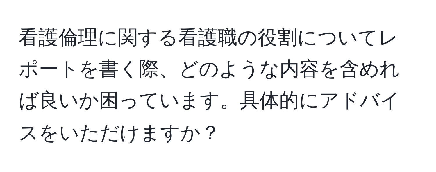 看護倫理に関する看護職の役割についてレポートを書く際、どのような内容を含めれば良いか困っています。具体的にアドバイスをいただけますか？