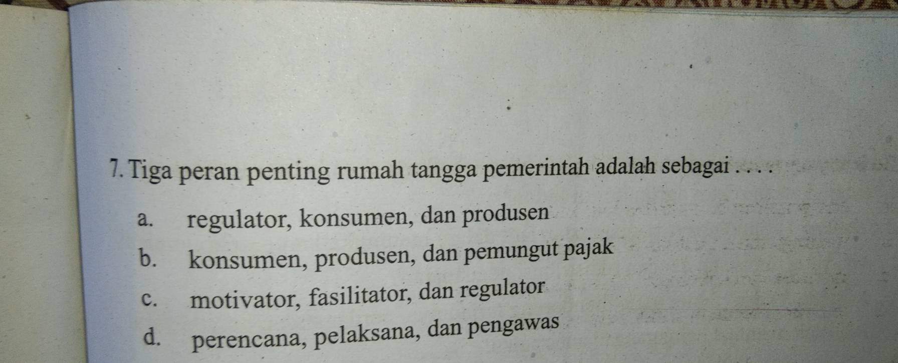 Tiga peran penting rumah tangga pemerintah adalah sebagai . . . .
a. regulator, konsumen, dan produsen
b. konsumen, produsen, dan pemungut pajak
c. motivator, fasilitator, dan regulator
d. perencana, pelaksana, dan pengawas