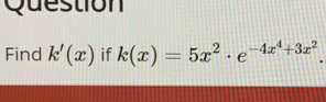 Question 
Find k'(x) if k(x)=5x^2· e^(-4x^4)+3x^2.