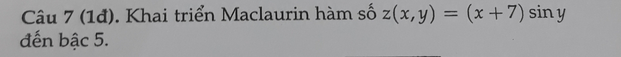 (1đ). Khai triển Maclaurin hàm số z(x,y)=(x+7) siny 
đến bậc 5.
